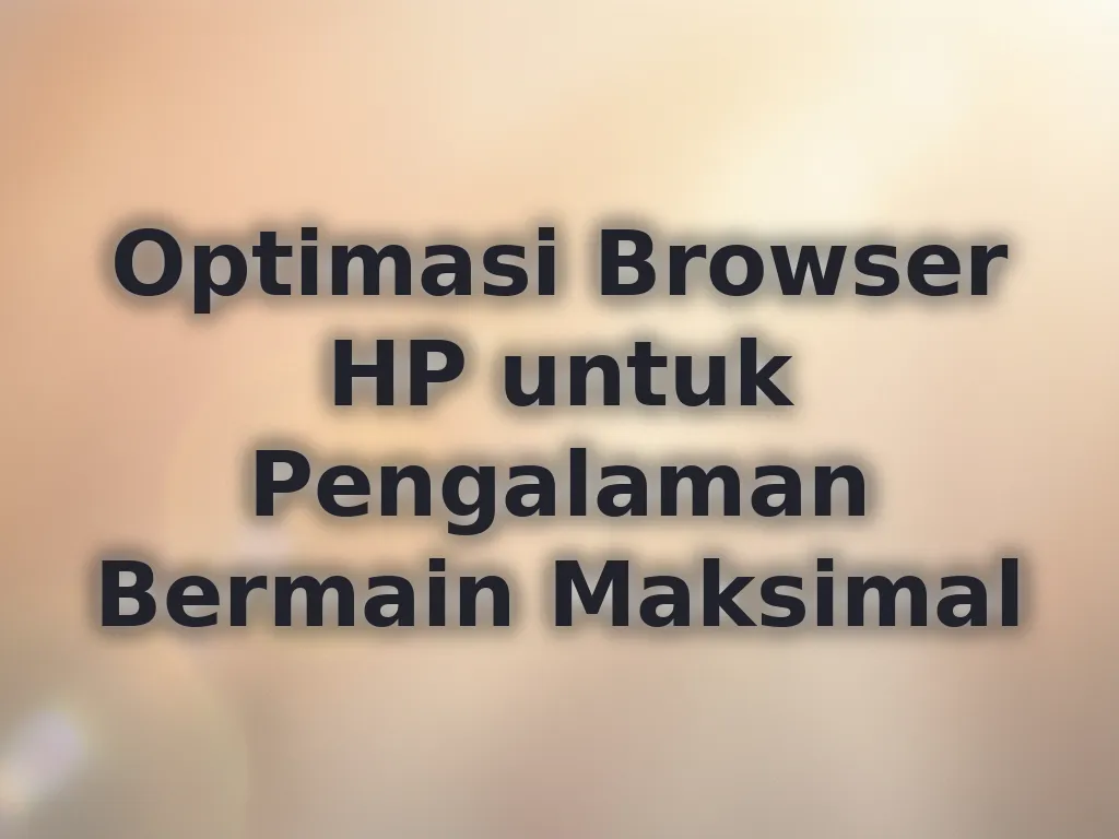 Optimasi Browser HP untuk Pengalaman Bermain Maksimal